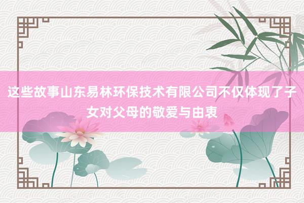 这些故事山东易林环保技术有限公司不仅体现了子女对父母的敬爱与由衷